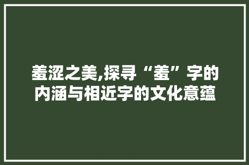 羞涩之美,探寻“羞”字的内涵与相近字的文化意蕴