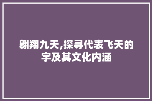 翱翔九天,探寻代表飞天的字及其文化内涵
