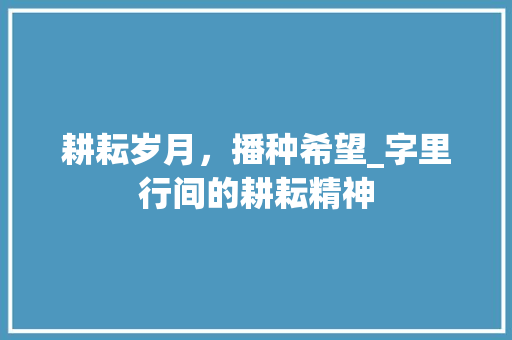 耕耘岁月，播种希望_字里行间的耕耘精神