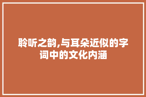 聆听之韵,与耳朵近似的字词中的文化内涵