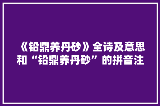 《铅鼎养丹砂》全诗及意思和“铅鼎养丹砂”的拼音注释