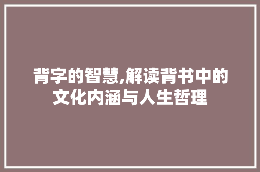 背字的智慧,解读背书中的文化内涵与人生哲理