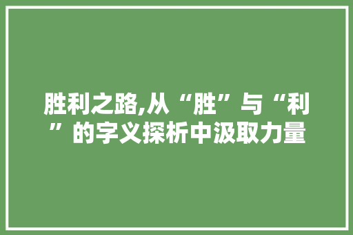 胜利之路,从“胜”与“利”的字义探析中汲取力量