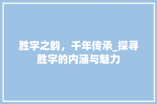 胜字之韵，千年传承_探寻胜字的内涵与魅力