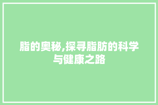 脂的奥秘,探寻脂肪的科学与健康之路