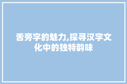 舌旁字的魅力,探寻汉字文化中的独特韵味
