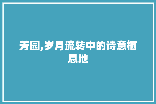 芳园,岁月流转中的诗意栖息地