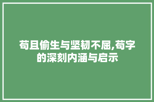 苟且偷生与坚韧不屈,苟字的深刻内涵与启示