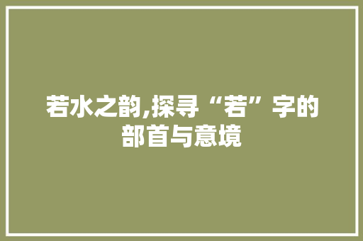 若水之韵,探寻“若”字的部首与意境