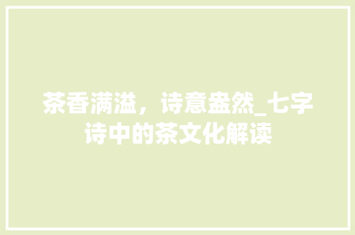 茶香满溢，诗意盎然_七字诗中的茶文化解读