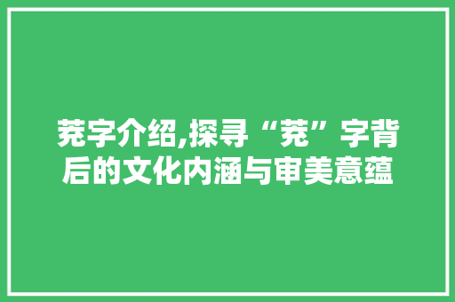 茺字介绍,探寻“茺”字背后的文化内涵与审美意蕴