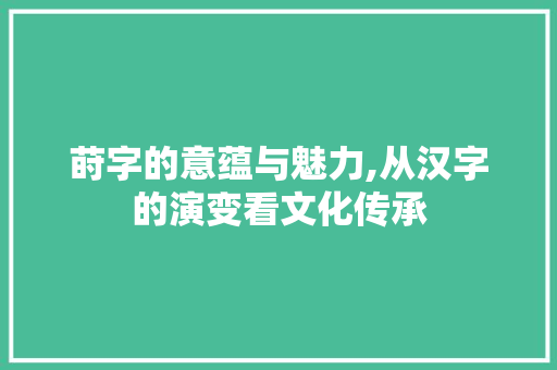 莳字的意蕴与魅力,从汉字的演变看文化传承
