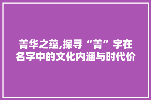 菁华之蕴,探寻“菁”字在名字中的文化内涵与时代价值