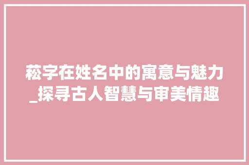 菘字在姓名中的寓意与魅力_探寻古人智慧与审美情趣
