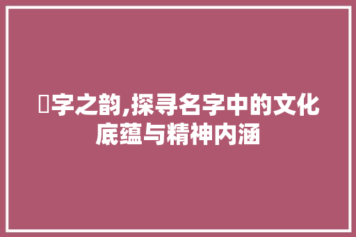 萂字之韵,探寻名字中的文化底蕴与精神内涵