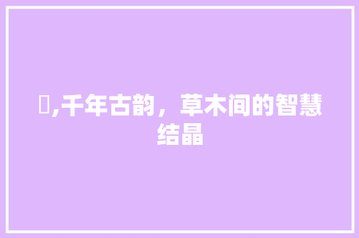 葽,千年古韵，草木间的智慧结晶