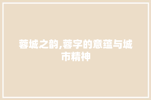 蓉城之韵,蓉字的意蕴与城市精神