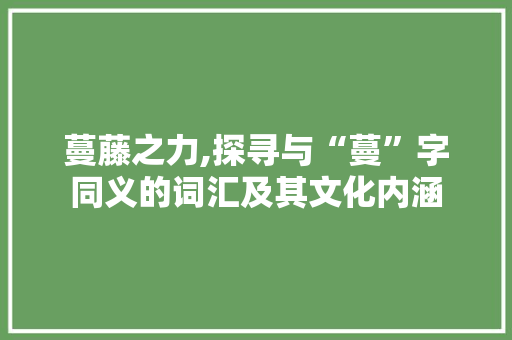 蔓藤之力,探寻与“蔓”字同义的词汇及其文化内涵
