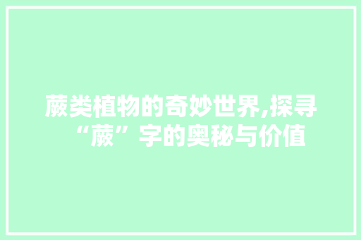 蕨类植物的奇妙世界,探寻“蕨”字的奥秘与价值 项目报告