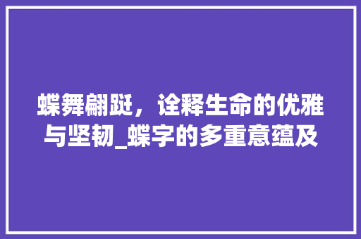 蝶舞翩跹，诠释生命的优雅与坚韧_蝶字的多重意蕴及其象征意义