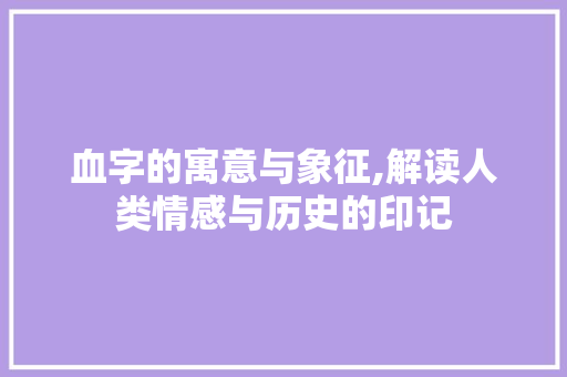 血字的寓意与象征,解读人类情感与历史的印记