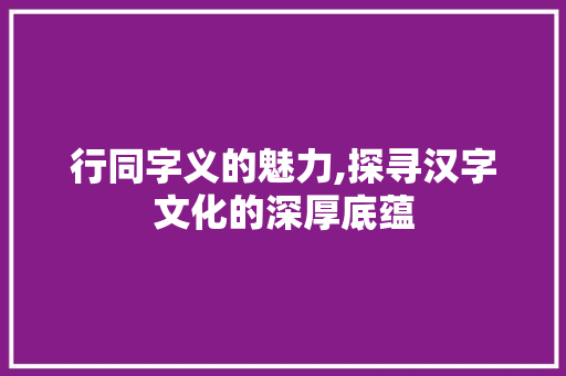 行同字义的魅力,探寻汉字文化的深厚底蕴