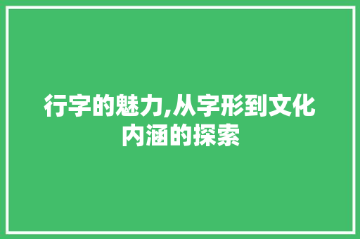 行字的魅力,从字形到文化内涵的探索