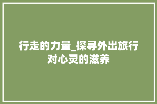 行走的力量_探寻外出旅行对心灵的滋养