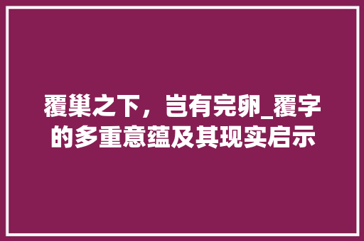覆巢之下，岂有完卵_覆字的多重意蕴及其现实启示