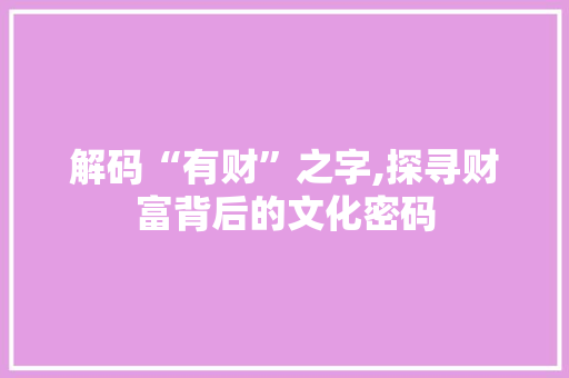 解码“有财”之字,探寻财富背后的文化密码