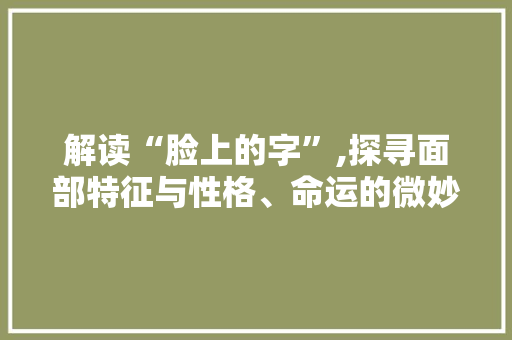 解读“脸上的字”,探寻面部特征与性格、命运的微妙关系