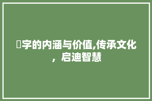訉字的内涵与价值,传承文化，启迪智慧