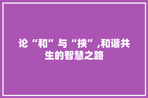 论“和”与“挟”,和谐共生的智慧之路