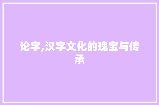 论字,汉字文化的瑰宝与传承