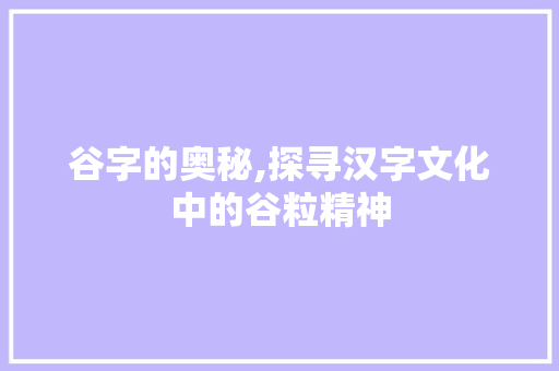 谷字的奥秘,探寻汉字文化中的谷粒精神