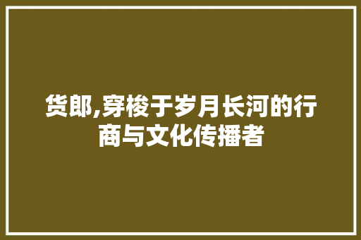 货郎,穿梭于岁月长河的行商与文化传播者