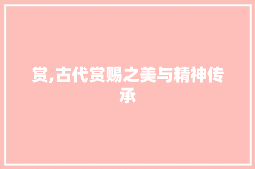 赏,古代赏赐之美与精神传承