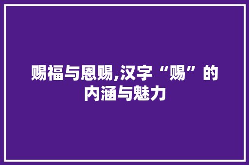 赐福与恩赐,汉字“赐”的内涵与魅力 项目报告