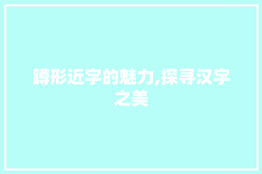 蹲形近字的魅力,探寻汉字之美