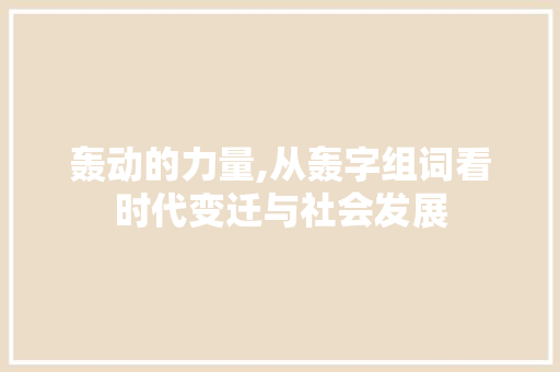 轰动的力量,从轰字组词看时代变迁与社会发展