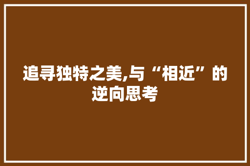 追寻独特之美,与“相近”的逆向思考