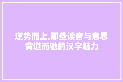 逆势而上,那些读音与意思背道而驰的汉字魅力