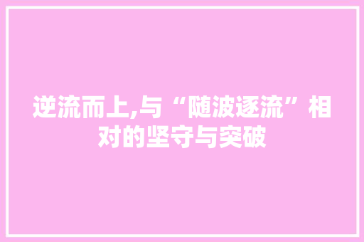 逆流而上,与“随波逐流”相对的坚守与突破