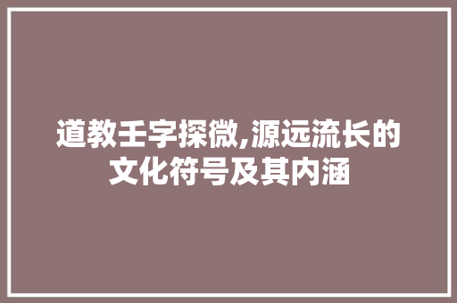 道教壬字探微,源远流长的文化符号及其内涵