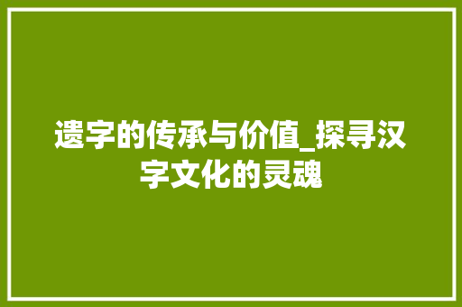 遗字的传承与价值_探寻汉字文化的灵魂