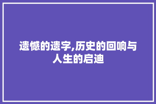 遗憾的遗字,历史的回响与人生的启迪