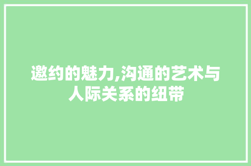 邀约的魅力,沟通的艺术与人际关系的纽带