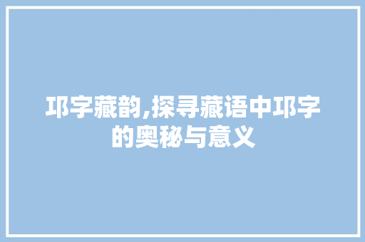 邛字藏韵,探寻藏语中邛字的奥秘与意义 社交媒体