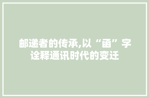 邮递者的传承,以“函”字诠释通讯时代的变迁