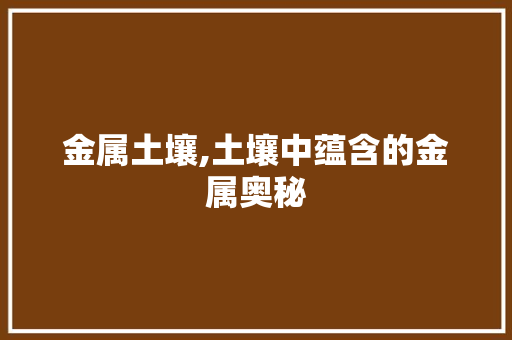 金属土壤,土壤中蕴含的金属奥秘